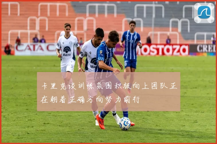 卡里克谈训练氛围积极向上团队正在朝着正确方向努力前行