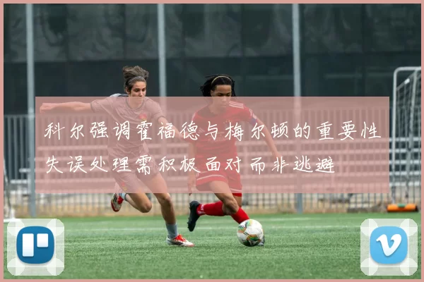 科尔强调霍福德与梅尔顿的重要性失误处理需积极面对而非逃避