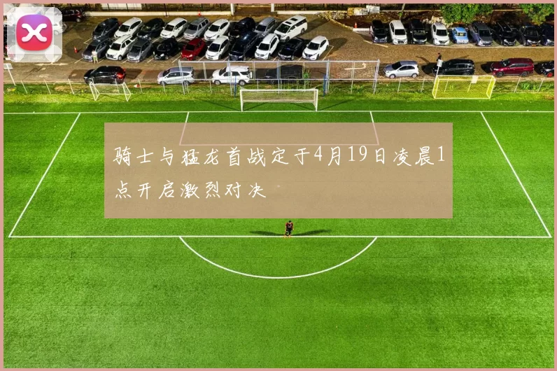 骑士与猛龙首战定于4月19日凌晨1点开启激烈对决
