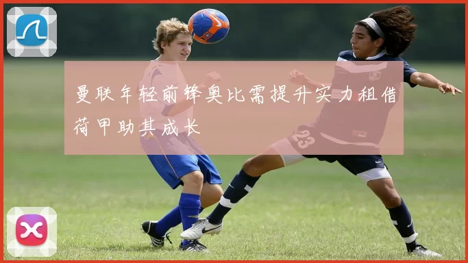 曼联年轻前锋奥比需提升实力租借荷甲助其成长
