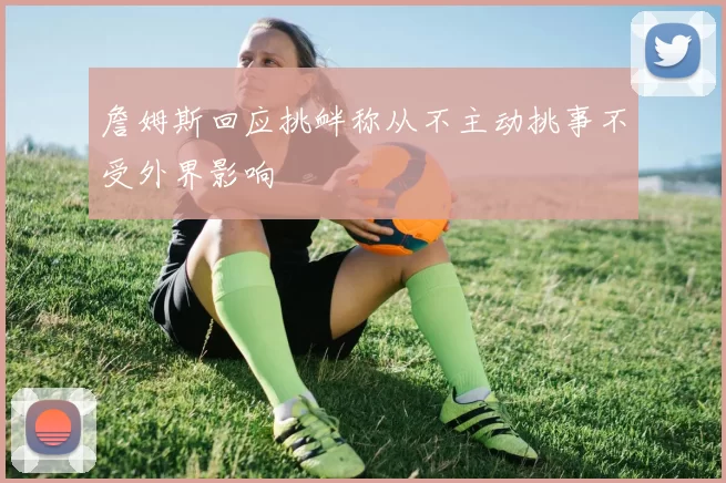 詹姆斯回应挑衅称从不主动挑事不受外界影响