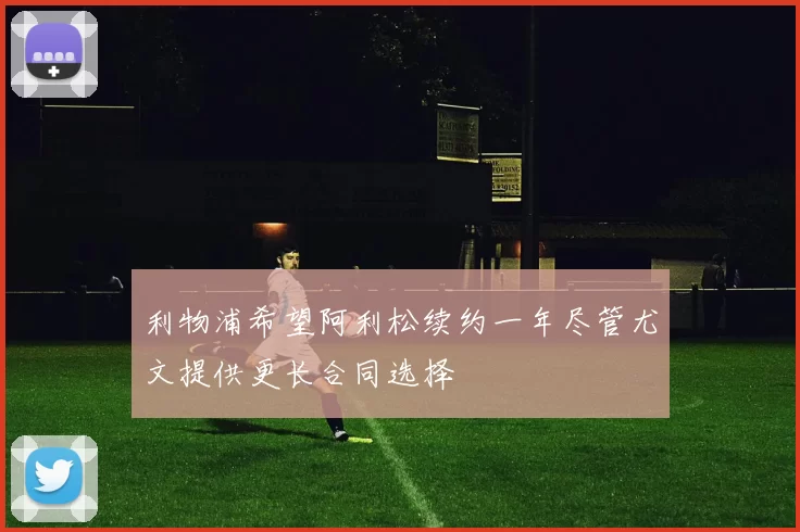 利物浦希望阿利松续约一年尽管尤文提供更长合同选择