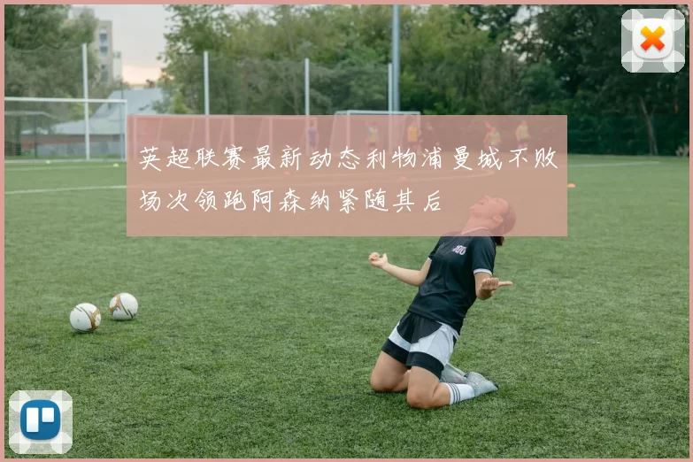 英超联赛最新动态利物浦曼城不败场次领跑阿森纳紧随其后