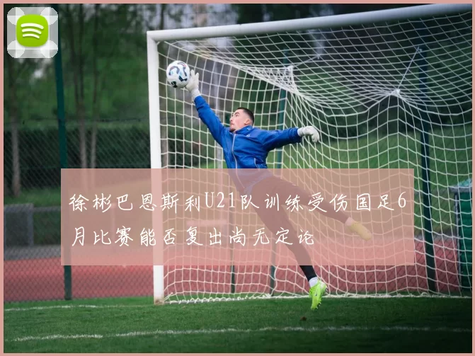 徐彬巴恩斯利U21队训练受伤国足6月比赛能否复出尚无定论