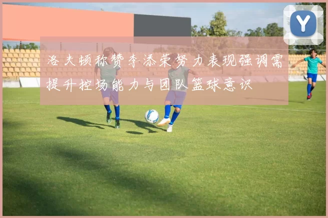 洛夫顿称赞李添荣努力表现强调需提升控场能力与团队篮球意识