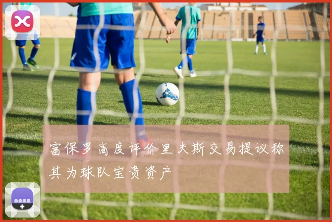 富保罗高度评价里夫斯交易提议称其为球队宝贵资产