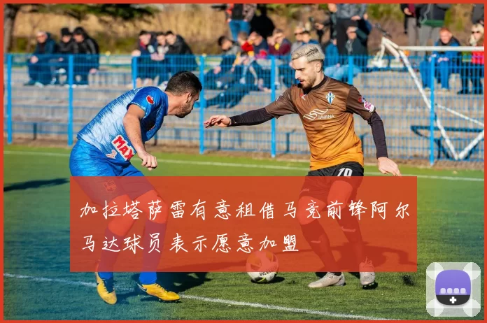 加拉塔萨雷有意租借马竞前锋阿尔马达球员表示愿意加盟