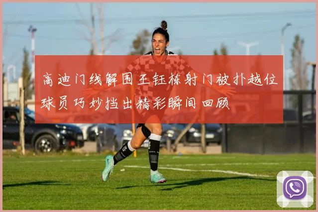 高迪门线解围王钰栋射门被扑越位球员巧妙挡出精彩瞬间回顾