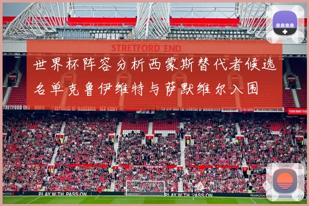 世界杯阵容分析西蒙斯替代者候选名单克鲁伊维特与萨默维尔入围