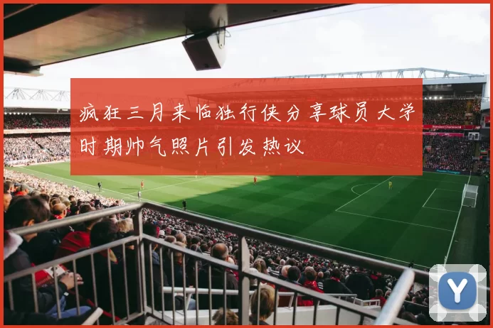 疯狂三月来临独行侠分享球员大学时期帅气照片引发热议