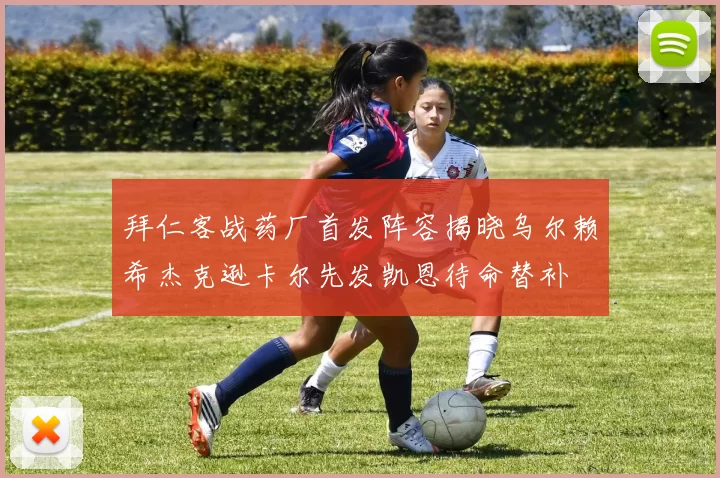 拜仁客战药厂首发阵容揭晓乌尔赖希杰克逊卡尔先发凯恩待命替补