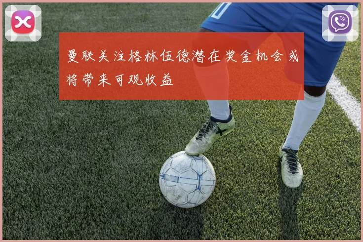 曼联关注格林伍德潜在奖金机会或将带来可观收益