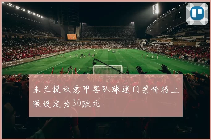 米兰提议意甲客队球迷门票价格上限设定为30欧元