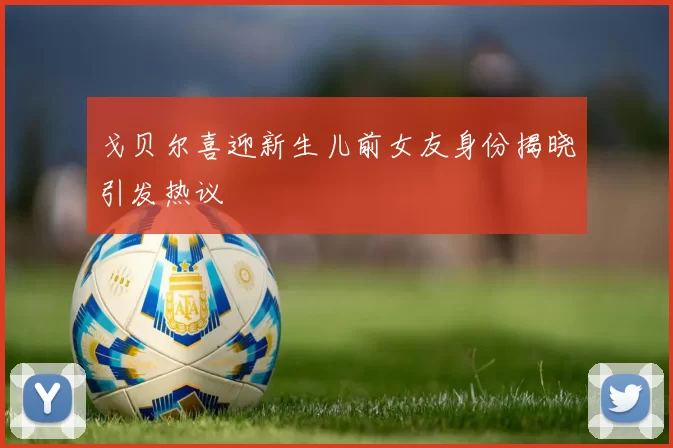 戈贝尔喜迎新生儿前女友身份揭晓引发热议