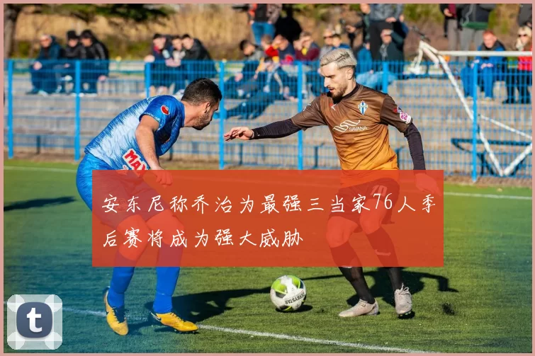 安东尼称乔治为最强三当家76人季后赛将成为强大威胁