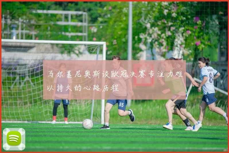 马尔基尼奥斯谈欧冠决赛专注力难以持久的心路历程