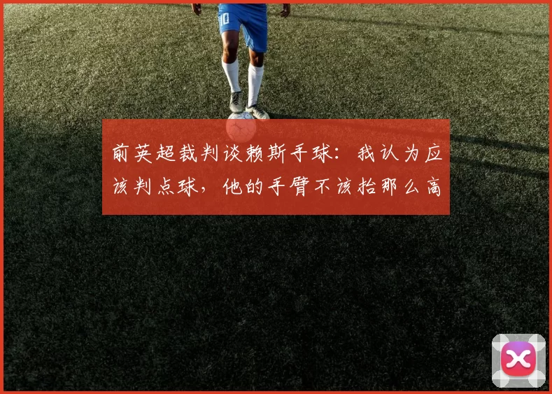 前英超裁判谈赖斯手球：我认为应该判点球，他的手臂不该抬那么高