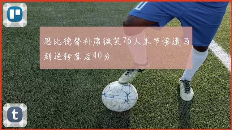 恩比德替补席微笑76人末节惨遭马刺逆转落后40分